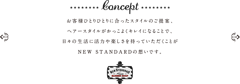 お客様ひとりひとりに合ったスタイルのご提案、ヘアースタイルがかっこよくキレイになることで、日々の生活に活力や楽しさを持っていただくことがNEW STANDARDの想いです。